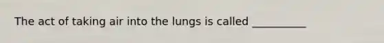 The act of taking air into the lungs is called __________