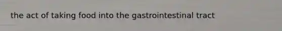 the act of taking food into the gastrointestinal tract