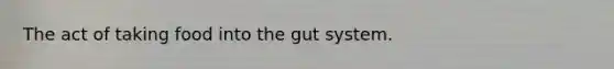 The act of taking food into the gut system.