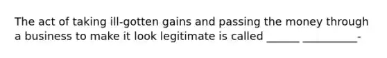 The act of taking ill-gotten gains and passing the money through a business to make it look legitimate is called ______ __________-