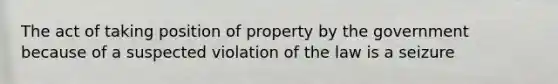 The act of taking position of property by the government because of a suspected violation of the law is a seizure