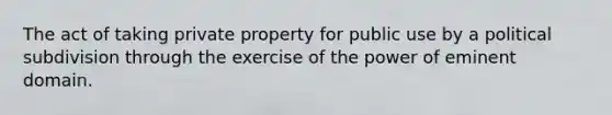 The act of taking private property for public use by a political subdivision through the exercise of the power of eminent domain.