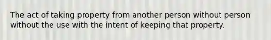 The act of taking property from another person without person without the use with the intent of keeping that property.