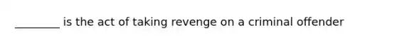 ________ is the act of taking revenge on a criminal offender