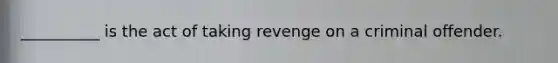 __________ is the act of taking revenge on a criminal offender.