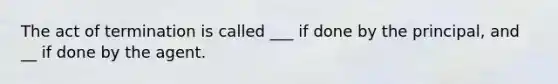 The act of termination is called ___ if done by the principal, and __ if done by the agent.