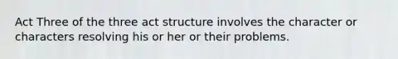 Act Three of the three act structure involves the character or characters resolving his or her or their problems.