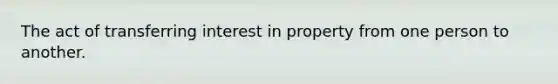 The act of transferring interest in property from one person to another.