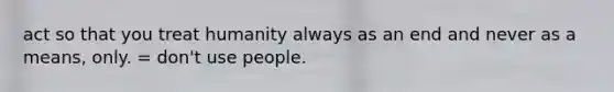 act so that you treat humanity always as an end and never as a means, only. = don't use people.