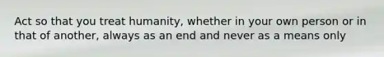 Act so that you treat humanity, whether in your own person or in that of another, always as an end and never as a means only