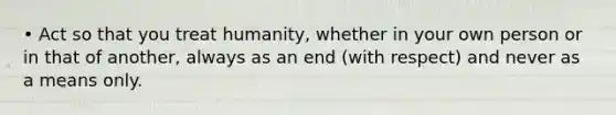 • Act so that you treat humanity, whether in your own person or in that of another, always as an end (with respect) and never as a means only.