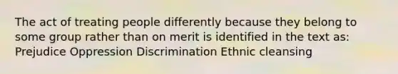 ​The act of treating people differently because they belong to some group rather than on merit is identified in the text as: ​Prejudice ​Oppression Discrimination ​Ethnic cleansing