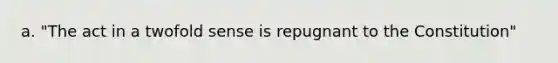 a. "The act in a twofold sense is repugnant to the Constitution"