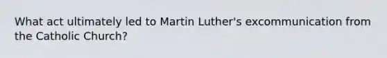 What act ultimately led to Martin Luther's excommunication from the Catholic Church?