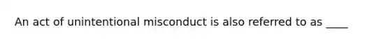 An act of unintentional misconduct is also referred to as ____