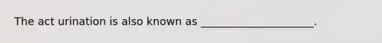 The act urination is also known as _____________________.