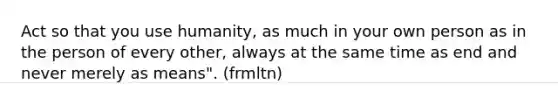 Act so that you use humanity, as much in your own person as in the person of every other, always at the same time as end and never merely as means". (frmltn)