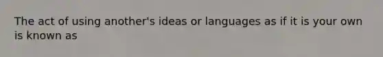 The act of using another's ideas or languages as if it is your own is known as