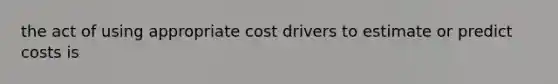 the act of using appropriate cost drivers to estimate or predict costs is