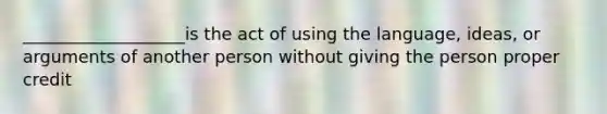 ___________________is the act of using the language, ideas, or arguments of another person without giving the person proper credit