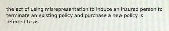 the act of using misrepresentation to induce an insured person to terminate an existing policy and purchase a new policy is referred to as