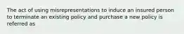 The act of using misrepresentations to induce an insured person to terminate an existing policy and purchase a new policy is referred as