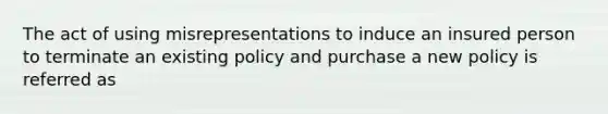 The act of using misrepresentations to induce an insured person to terminate an existing policy and purchase a new policy is referred as