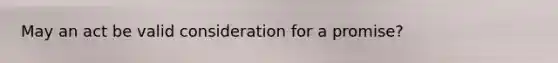 May an act be valid consideration for a promise?