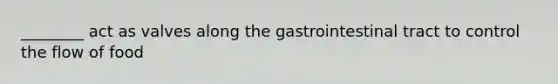 ________ act as valves along the gastrointestinal tract to control the flow of food