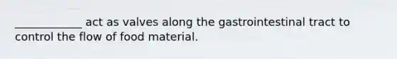 ____________ act as valves along the gastrointestinal tract to control the flow of food material.