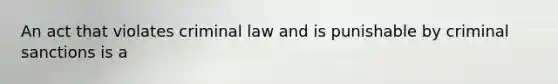 An act that violates criminal law and is punishable by criminal sanctions is a