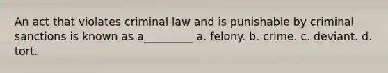 An act that violates criminal law and is punishable by criminal sanctions is known as a_________ a. ​felony. b. ​crime. c. deviant.​ d. ​tort.