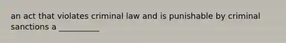 an act that violates criminal law and is punishable by criminal sanctions a __________