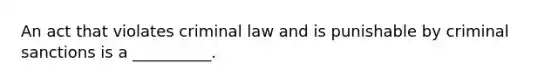 An act that violates criminal law and is punishable by criminal sanctions is a __________.