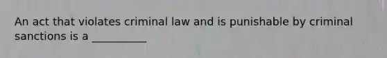 An act that violates criminal law and is punishable by criminal sanctions is a __________