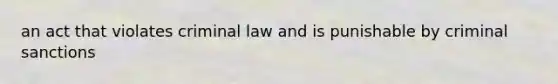 an act that violates criminal law and is punishable by criminal sanctions