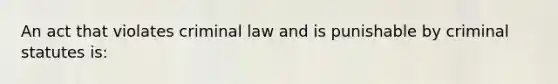 An act that violates criminal law and is punishable by criminal statutes is: