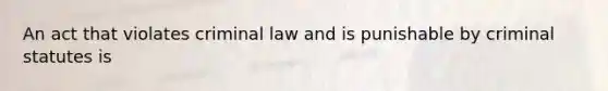 An act that violates criminal law and is punishable by criminal statutes is