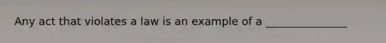 Any act that violates a law is an example of a _______________