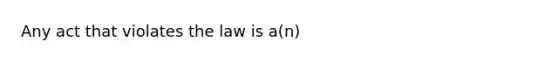 Any act that violates the law is a(n)