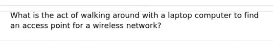 What is the act of walking around with a laptop computer to find an access point for a wireless network?