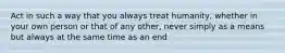 Act in such a way that you always treat humanity, whether in your own person or that of any other, never simply as a means but always at the same time as an end