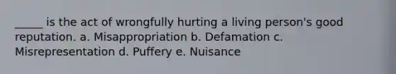 _____ is the act of wrongfully hurting a living person's good reputation. a. Misappropriation b. Defamation c. Misrepresentation d. Puffery e. Nuisance