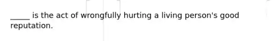 _____ is the act of wrongfully hurting a living person's good reputation.