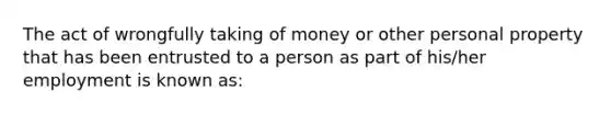 The act of wrongfully taking of money or other personal property that has been entrusted to a person as part of his/her employment is known as: