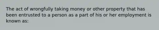 The act of wrongfully taking money or other property that has been entrusted to a person as a part of his or her employment is known as: