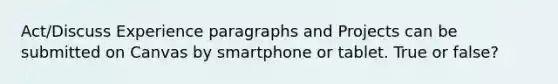 Act/Discuss Experience paragraphs and Projects can be submitted on Canvas by smartphone or tablet. True or false?