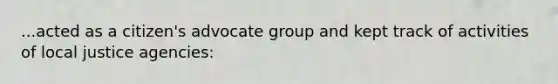 ...acted as a citizen's advocate group and kept track of activities of local justice agencies: