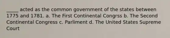 _____ acted as the common government of the states between 1775 and 1781. a. The First Continental Congrss b. The Second Continental Congress c. Parliment d. The United States Supreme Court