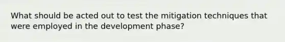 What should be acted out to test the mitigation techniques that were employed in the development phase?